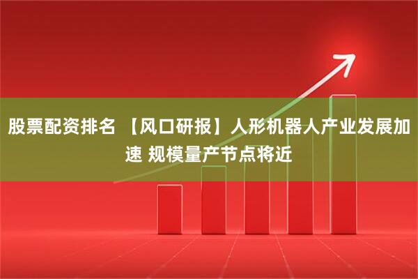 股票配资排名 【风口研报】人形机器人产业发展加速 规模量产节点将近