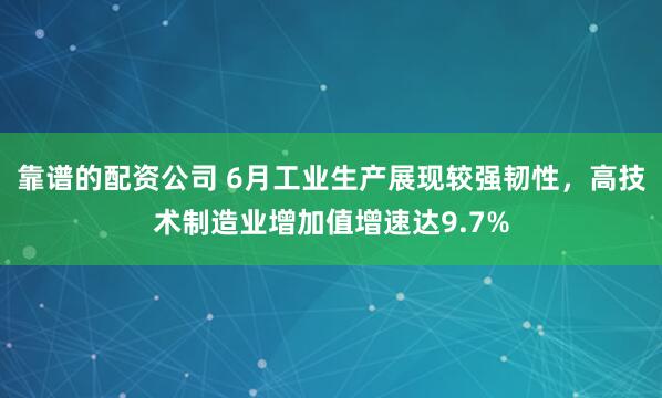 靠谱的配资公司 6月工业生产展现较强韧性，高技术制造业增加值增速达9.7%