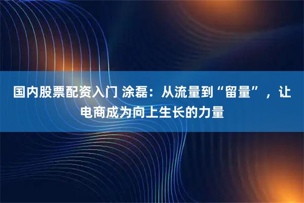 国内股票配资入门 涂磊:从流量到“留量” ,让电商成为向上生长的力量