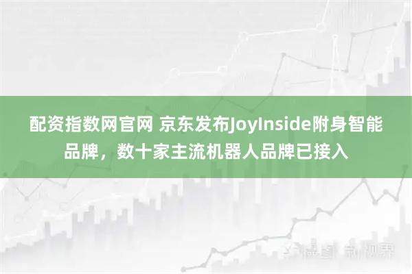 配资指数网官网 京东发布JoyInside附身智能品牌，数十家主流机器人品牌已接入