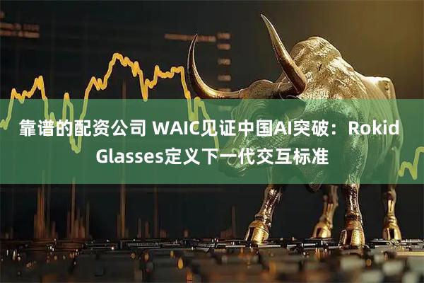 靠谱的配资公司 WAIC见证中国AI突破：Rokid Glasses定义下一代交互标准