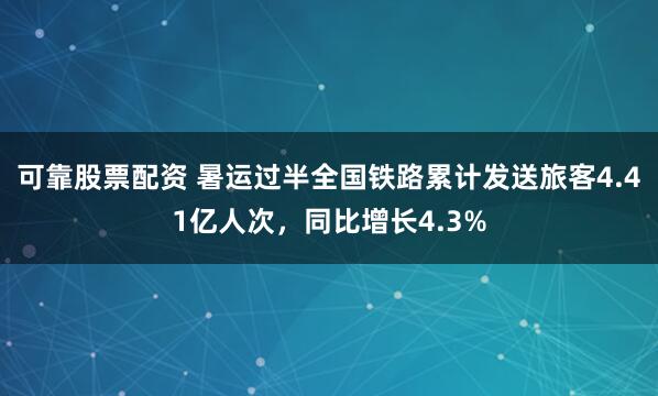 可靠股票配资 暑运过半全国铁路累计发送旅客4.41亿人次，同比增长4.3%