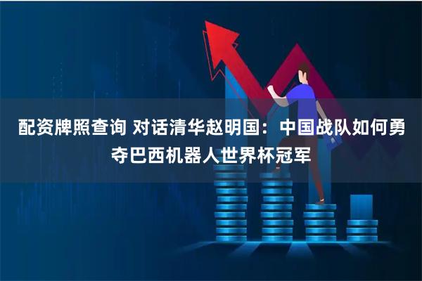 配资牌照查询 对话清华赵明国：中国战队如何勇夺巴西机器人世界杯冠军