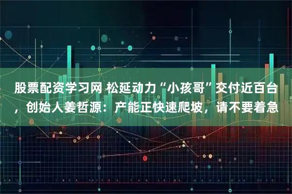 股票配资学习网 松延动力“小孩哥”交付近百台，创始人姜哲源：产能正快速爬坡，请不要着急