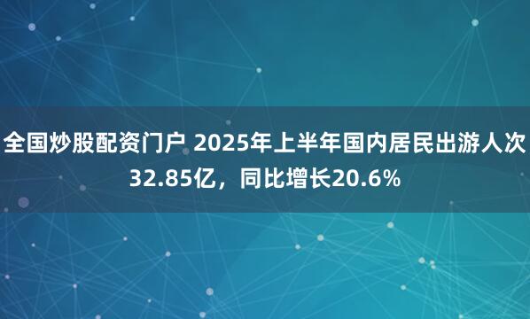 全国炒股配资门户 2025年上半年国内居民出游人次32.85亿,同比增长20.6%