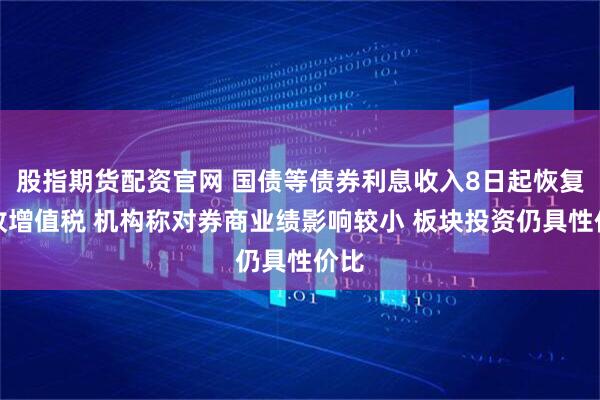股指期货配资官网 国债等债券利息收入8日起恢复征收增值税 机构称对券商业绩影响较小 板块投资仍具性价比