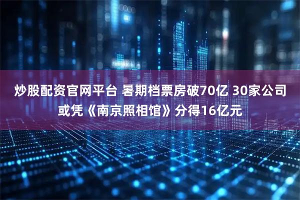 炒股配资官网平台 暑期档票房破70亿 30家公司或凭《南京照相馆》分得16亿元