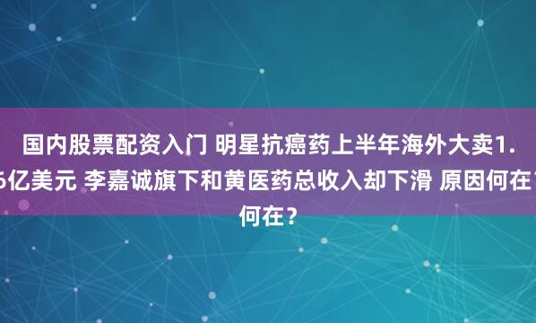 国内股票配资入门 明星抗癌药上半年海外大卖1.6亿美元 李嘉诚旗下和黄医药总收入却下滑 原因何在？