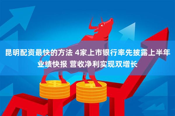 昆明配资最快的方法 4家上市银行率先披露上半年业绩快报 营收净利实现双增长