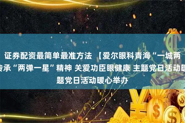 证券配资最简单最准方法 【爱尔眼科青海“一城两院”】传承“两弹一星”精神 关爱功臣眼健康 主题党日活动暖心举办