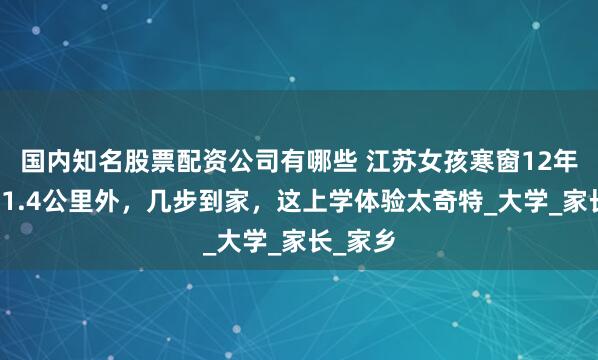 国内知名股票配资公司有哪些 江苏女孩寒窗12年终考到1.4公里外，几步到家，这上学体验太奇特_大学_家长_家乡