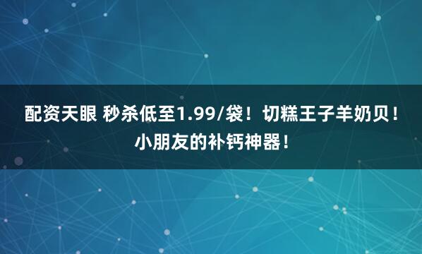 配资天眼 秒杀低至1.99/袋！切糕王子羊奶贝！小朋友的补钙神器！