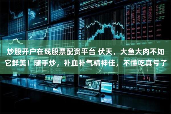 炒股开户在线股票配资平台 伏天，大鱼大肉不如它鲜美！随手炒，补血补气精神佳，不懂吃真亏了