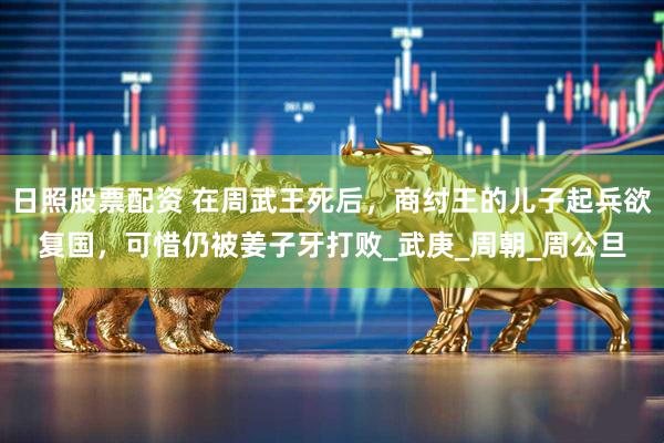 日照股票配资 在周武王死后，商纣王的儿子起兵欲复国，可惜仍被姜子牙打败_武庚_周朝_周公旦