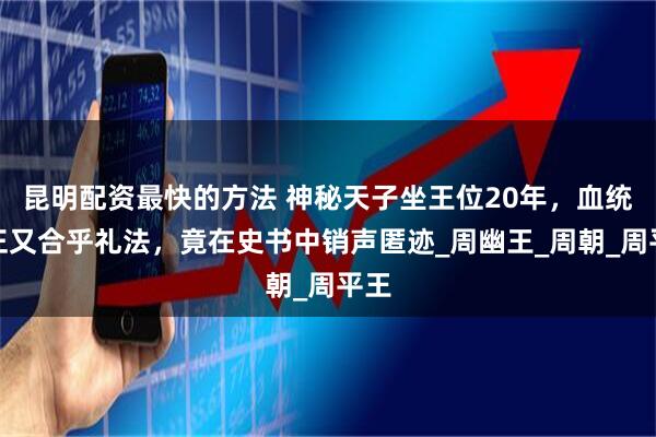 昆明配资最快的方法 神秘天子坐王位20年，血统纯正又合乎礼法，竟在史书中销声匿迹_周幽王_周朝_周平王