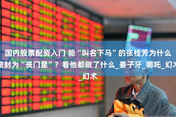 国内股票配资入门 能“叫名下马”的张桂芳为什么被封为“丧门星”？看他都做了什么_姜子牙_哪吒_幻术