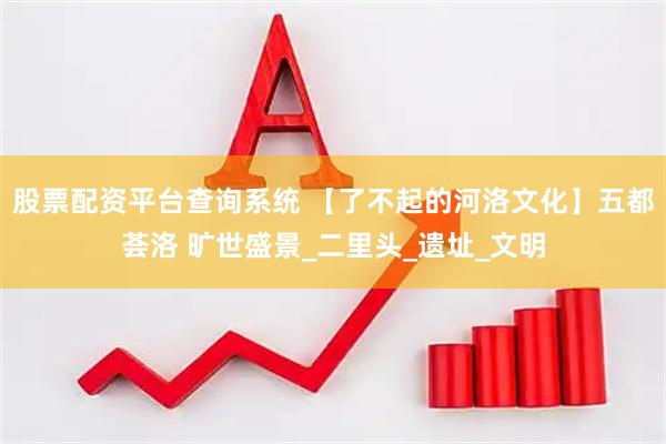 股票配资平台查询系统 【了不起的河洛文化】五都荟洛 旷世盛景_二里头_遗址_文明