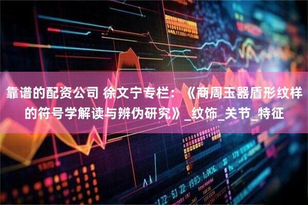 靠谱的配资公司 徐文宁专栏：《商周玉器盾形纹样的符号学解读与辨伪研究》_纹饰_关节_特征