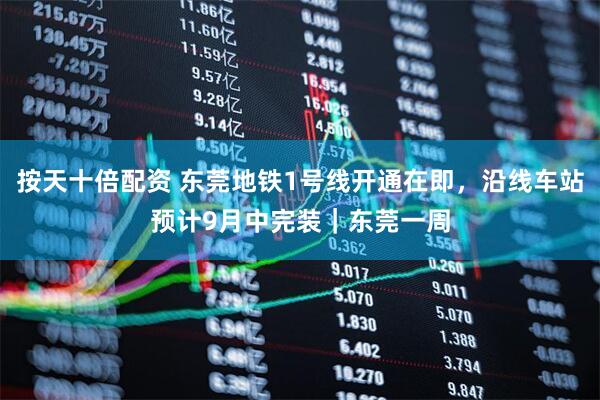 按天十倍配资 东莞地铁1号线开通在即，沿线车站预计9月中完装｜东莞一周