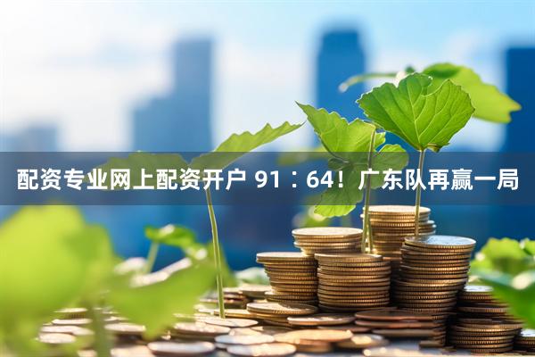 配资专业网上配资开户 91∶64！广东队再赢一局