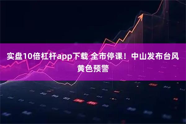 实盘10倍杠杆app下载 全市停课！中山发布台风黄色预警
