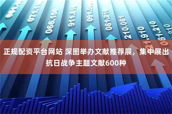 正规配资平台网站 深图举办文献推荐展，集中展出抗日战争主题文献600种