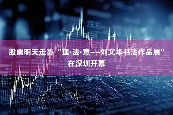 股票明天走势 “理·法·意——刘文华书法作品展”在深圳开幕
