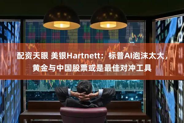 配资天眼 美银Hartnett:标普AI泡沫太大,黄金与中国股票或是最佳对冲工具